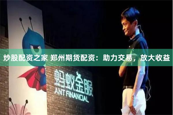 炒股配资之家 郑州期货配资：助力交易，放大收益