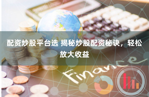 配资炒股平台选 揭秘炒股配资秘诀,轻松放大收益