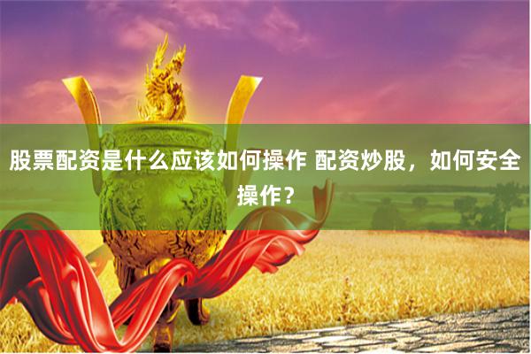 股票配资是什么应该如何操作 配资炒股,如何安全操作?