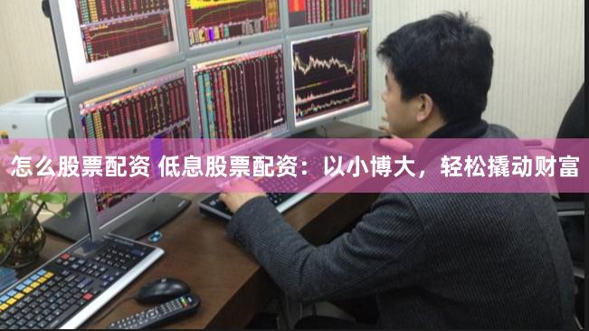 怎么股票配资 低息股票配资：以小博大，轻松撬动财富