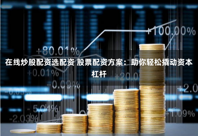 在线炒股配资选配资 股票配资方案：助你轻松撬动资本杠杆