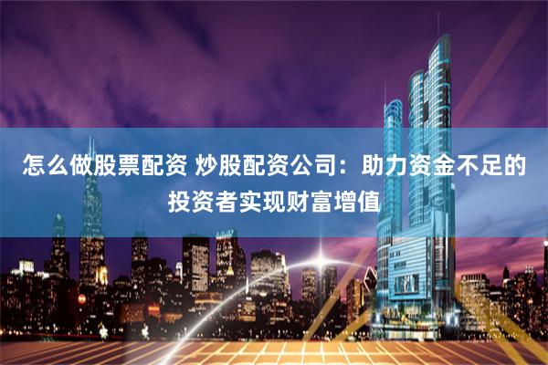 怎么做股票配资 炒股配资公司：助力资金不足的投资者实现财富增值