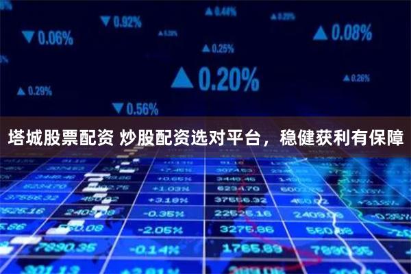 塔城股票配资 炒股配资选对平台，稳健获利有保障