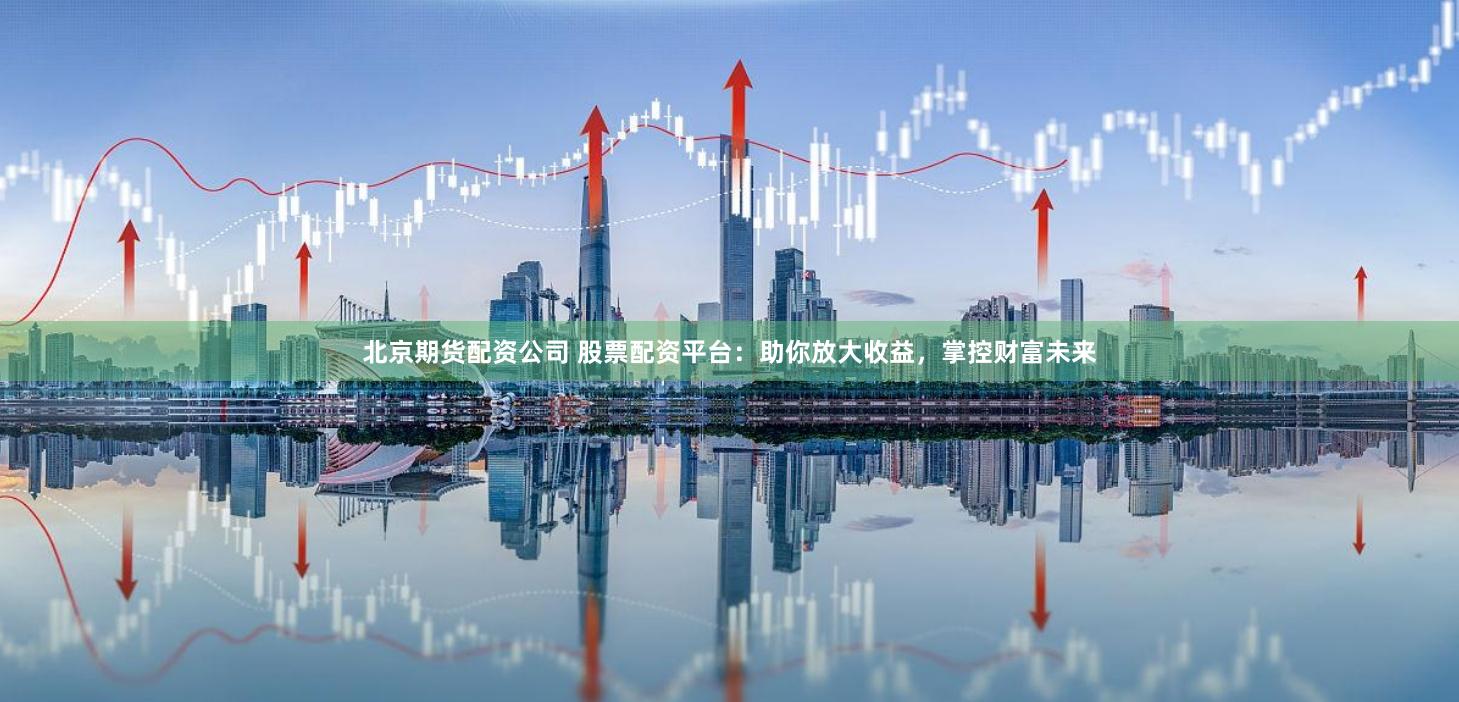 北京期货配资公司 股票配资平台：助你放大收益，掌控财富未来