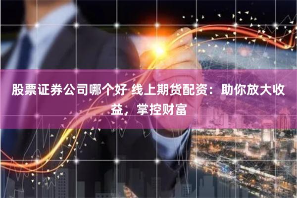 股票证券公司哪个好 线上期货配资：助你放大收益，掌控财富