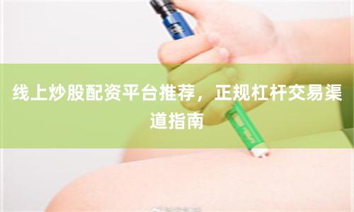 线上炒股配资平台推荐，正规杠杆交易渠道指南