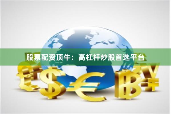 股票配资顶牛：高杠杆炒股首选平台
