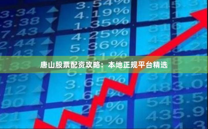 唐山股票配资攻略:本地正规平台精选