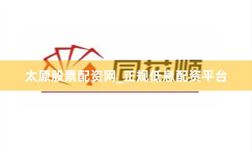 太原股票配资网_正规低息配资平台