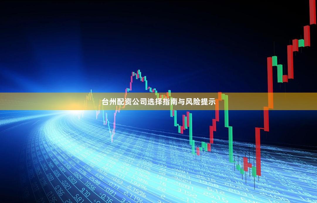 台州配资公司选择指南与风险提示