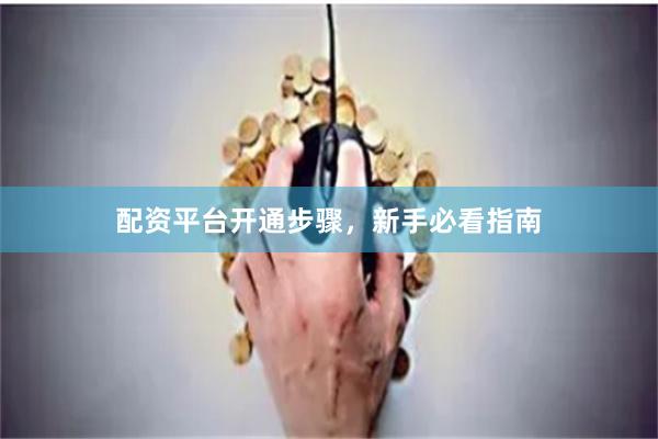 配资平台开通步骤，新手必看指南