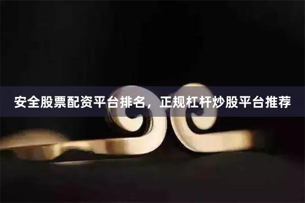 安全股票配资平台排名，正规杠杆炒股平台推荐