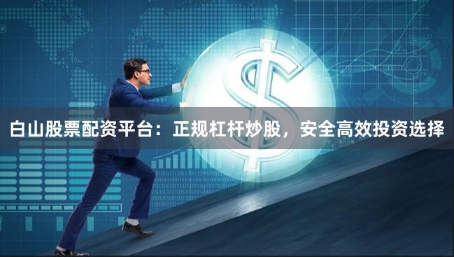白山股票配资平台：正规杠杆炒股，安全高效投资选择