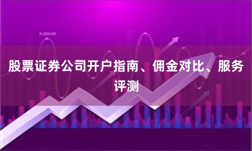 股票证券公司开户指南、佣金对比、服务评测