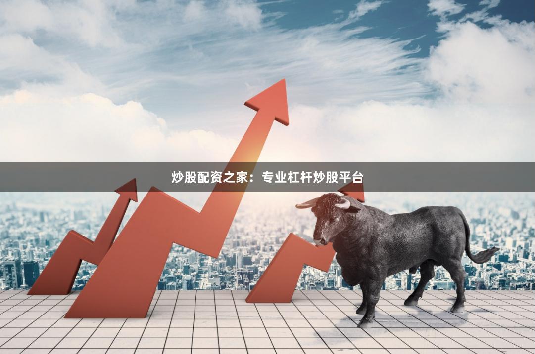 炒股配资之家：专业杠杆炒股平台