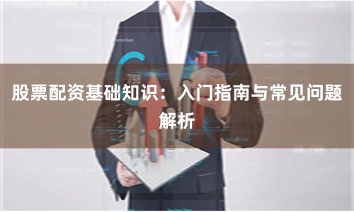 股票配资基础知识：入门指南与常见问题解析
