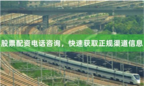 股票配资电话咨询，快速获取正规渠道信息