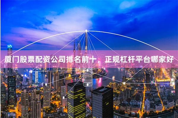 厦门股票配资公司排名前十，正规杠杆平台哪家好