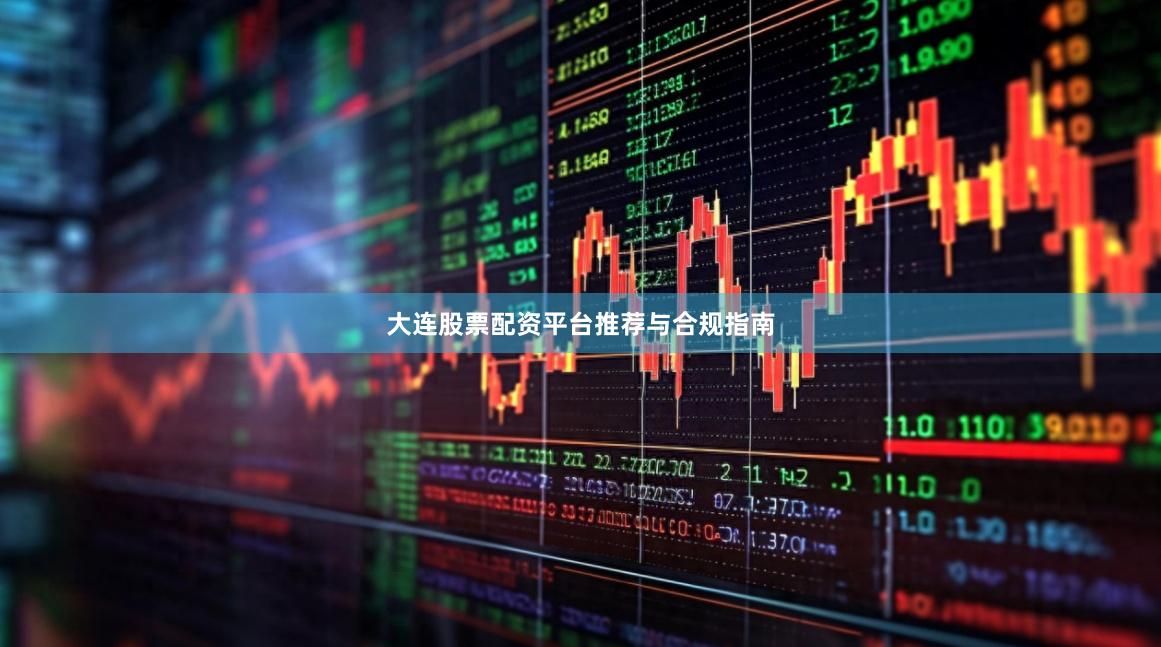 大连股票配资平台推荐与合规指南