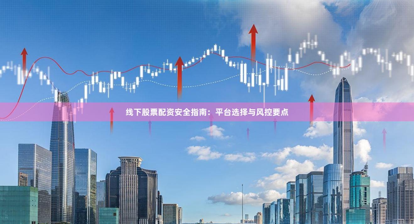 线下股票配资安全指南：平台选择与风控要点