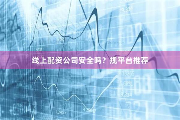 线上配资公司安全吗？规平台推荐