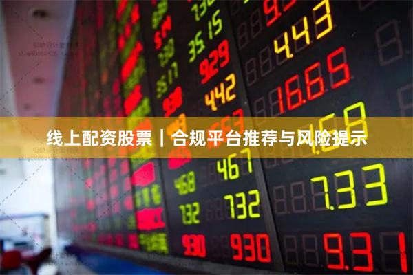 线上配资股票｜合规平台推荐与风险提示