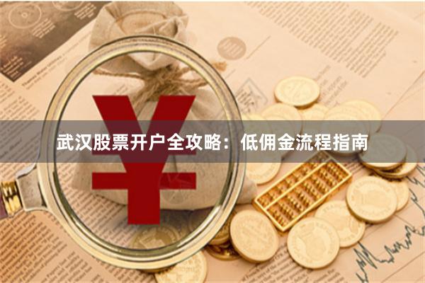 武汉股票开户全攻略：低佣金流程指南