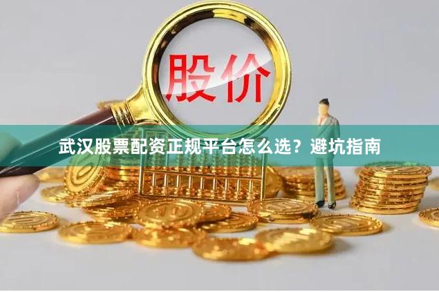 武汉股票配资正规平台怎么选？避坑指南