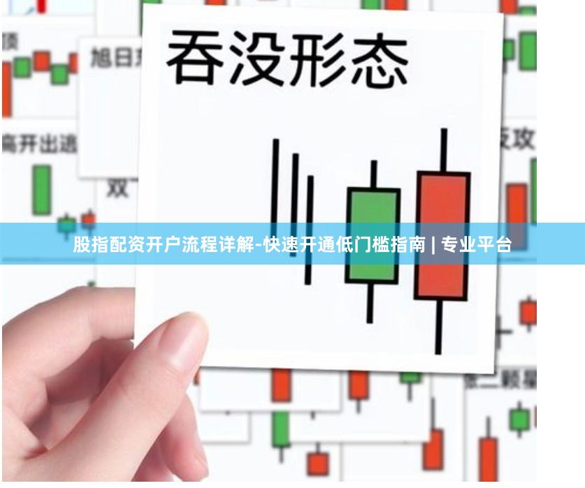 股指配资开户流程详解-快速开通低门槛指南 | 专业平台