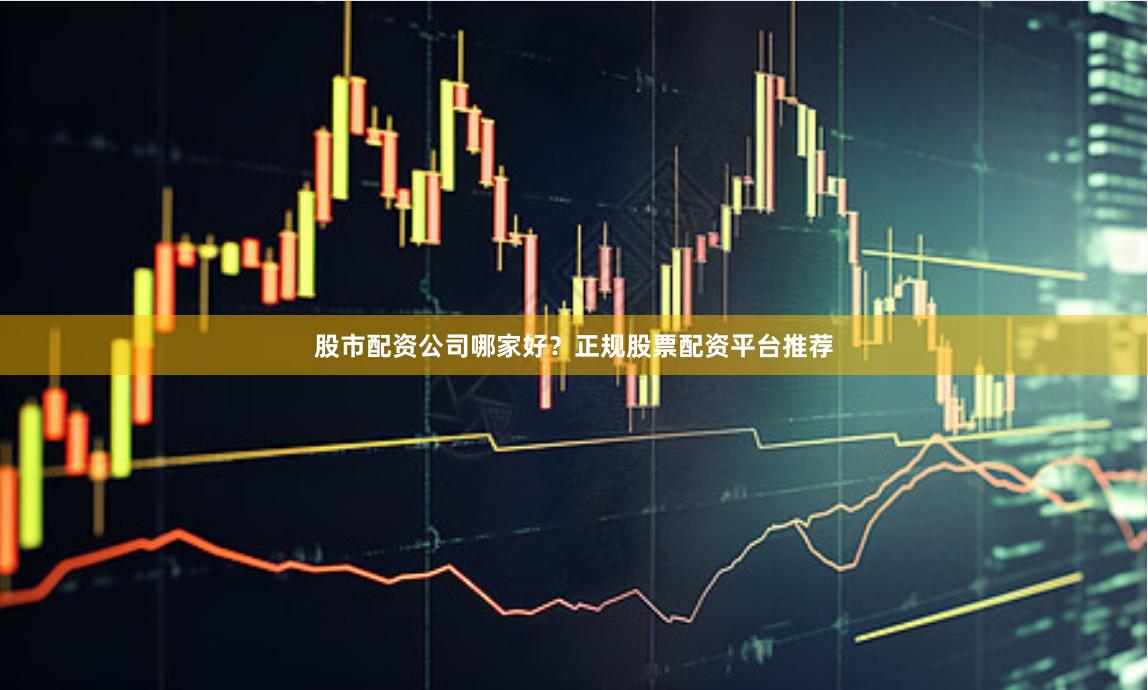 股市配资公司哪家好？正规股票配资平台推荐