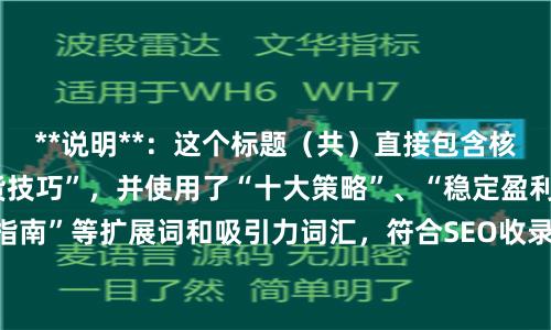 **说明**：这个标题（共）直接包含核心关键词“股指期货技巧”，并使用了“十大策略”、“稳定盈利”、“实战指南”等扩展词和吸引力词汇，符合SEO收录要求，能有效吸引目标用户点击。