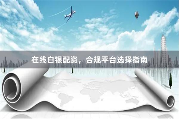 在线白银配资，合规平台选择指南