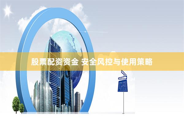股票配资资金 安全风控与使用策略