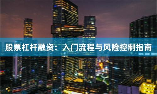 股票杠杆融资：入门流程与风险控制指南