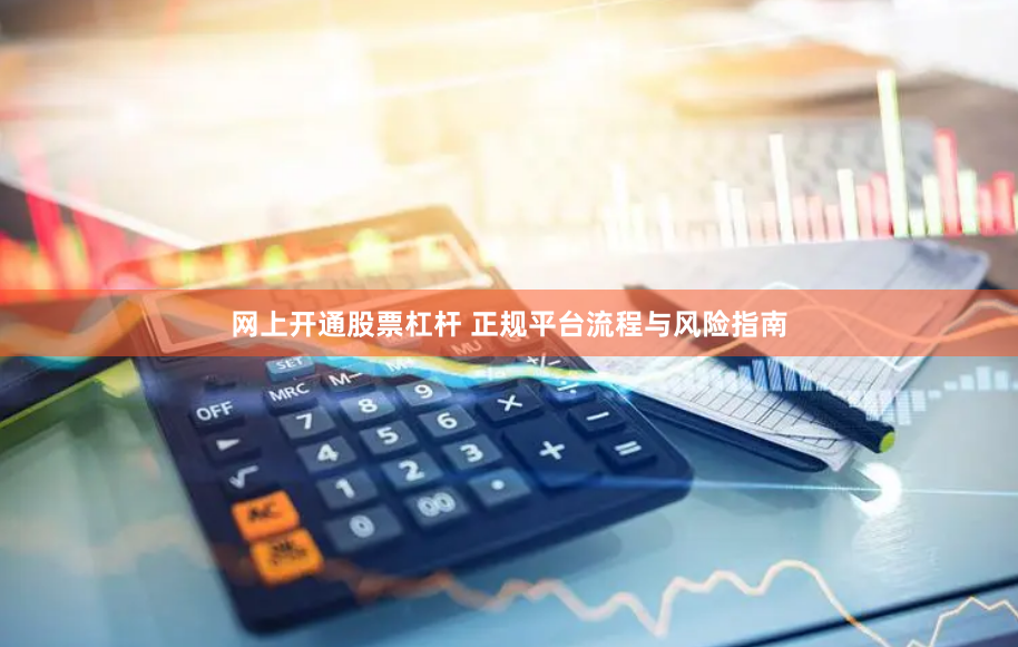 网上开通股票杠杆 正规平台流程与风险指南