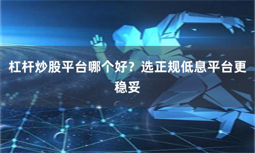 杠杆炒股平台哪个好?选正规低息平台更稳妥