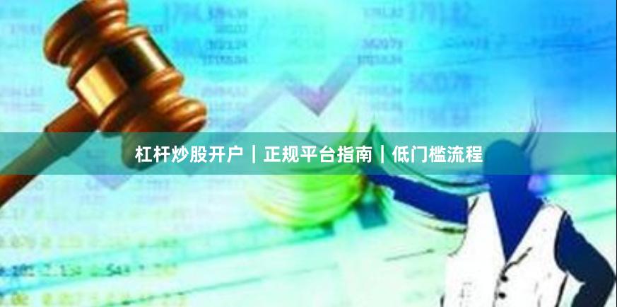 杠杆炒股开户｜正规平台指南｜低门槛流程