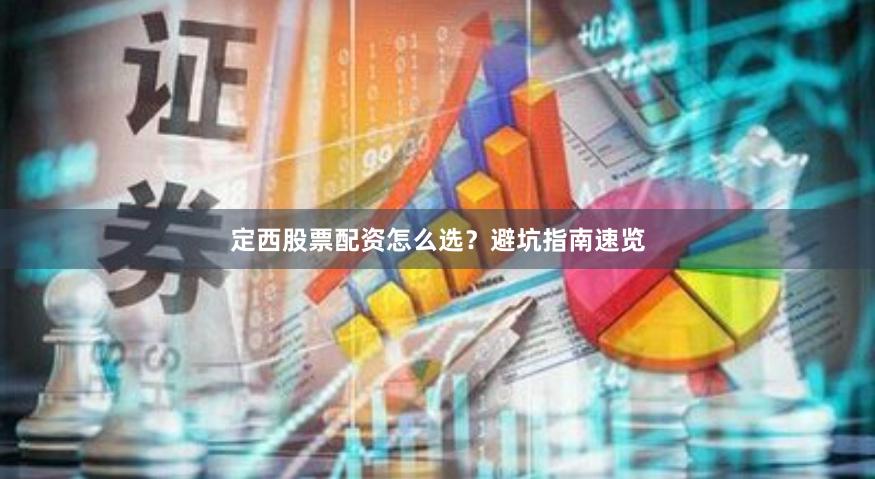 定西股票配资怎么选？避坑指南速览