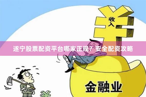 遂宁股票配资平台哪家正规？安全配资攻略