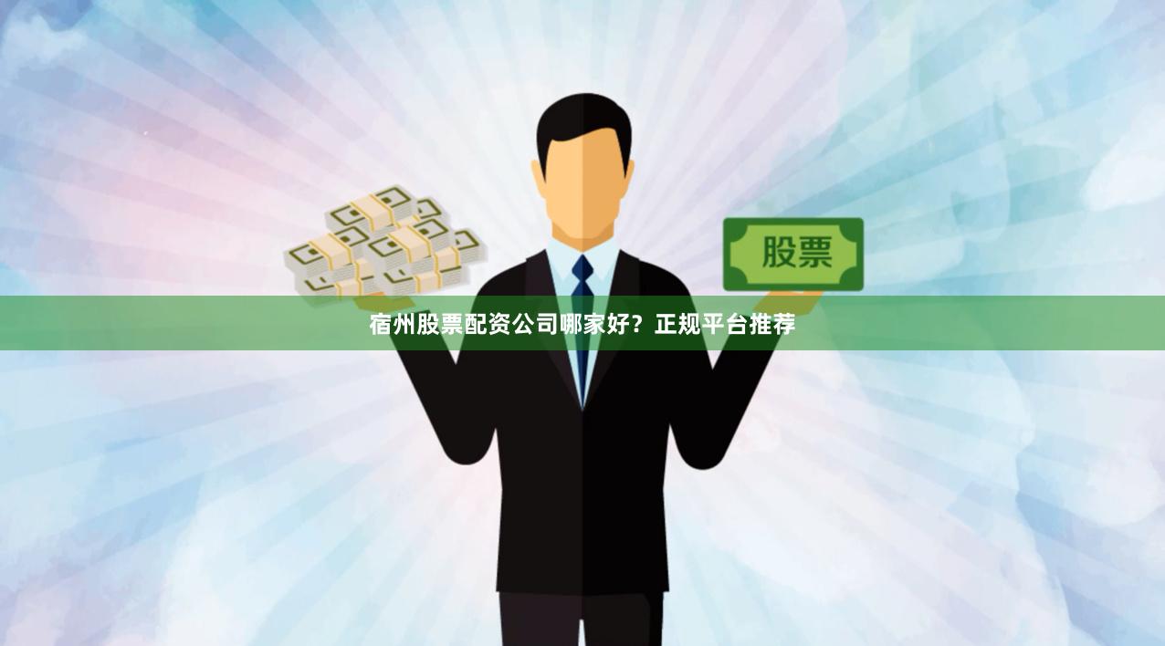 宿州股票配资公司哪家好？正规平台推荐