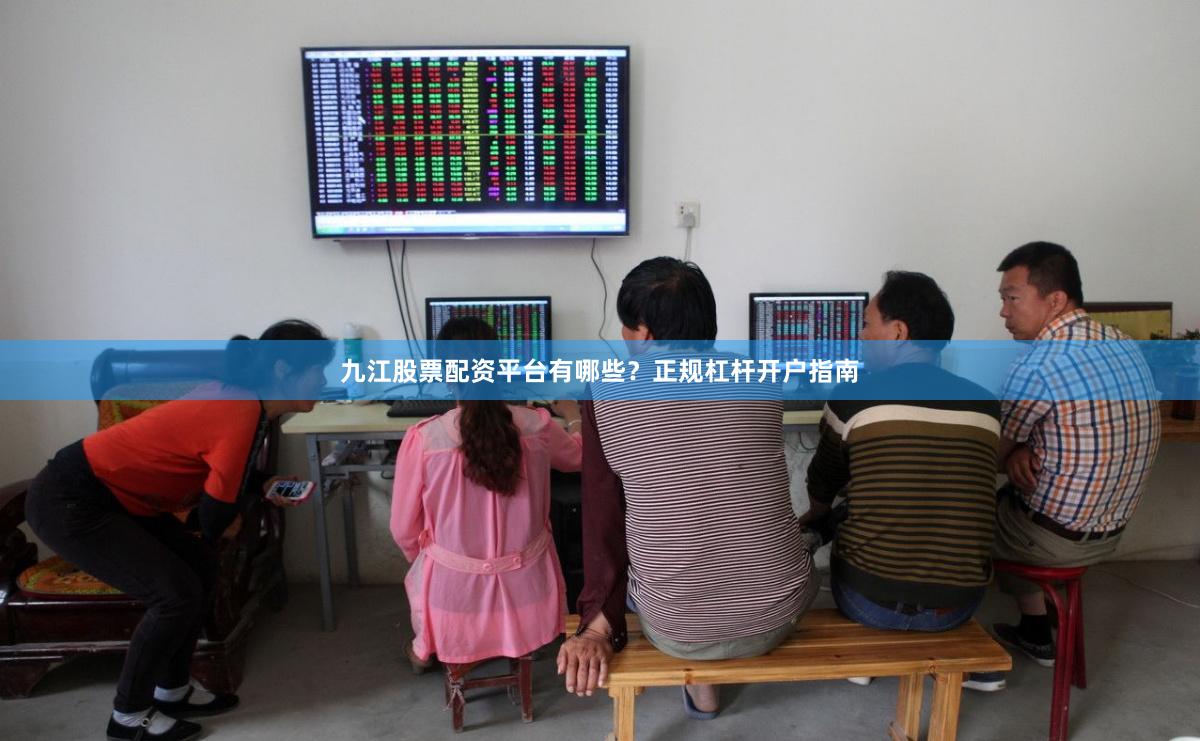 九江股票配资平台有哪些？正规杠杆开户指南
