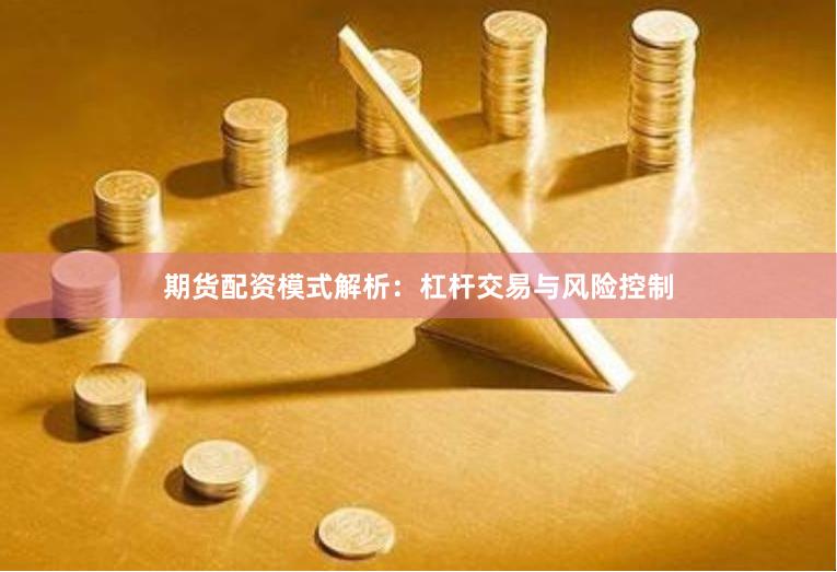 期货配资模式解析：杠杆交易与风险控制