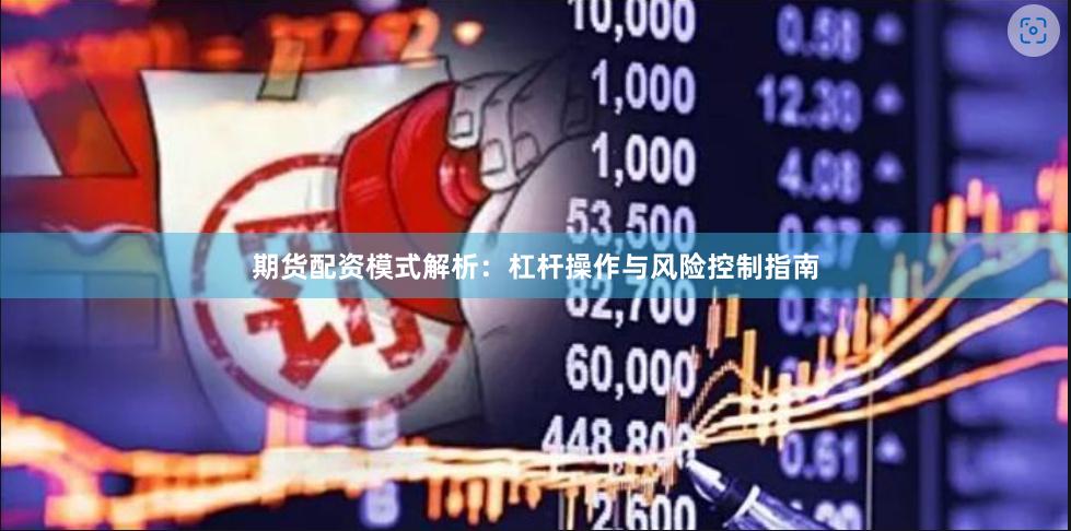 期货配资模式解析:杠杆操作与风险控制指南